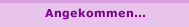 Angekommen...